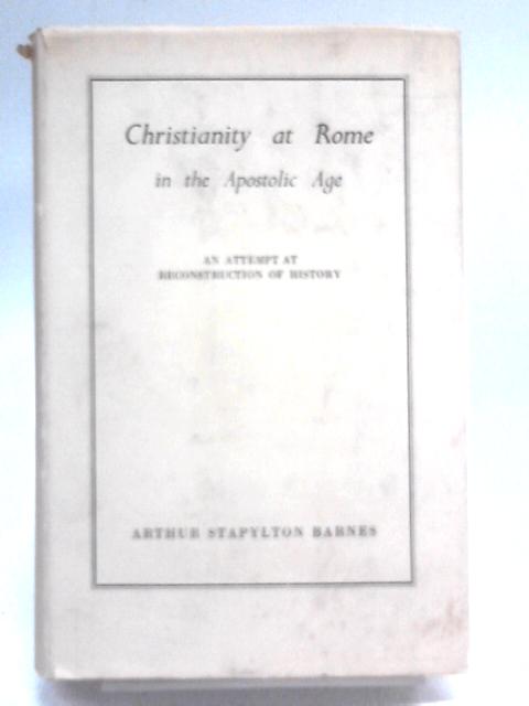 Christianity At Rome In The Apostolic Age: An Attempt At Reconstruction Of History By Arthur Stapylton Barnes