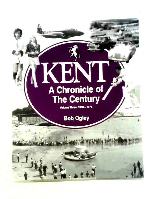 Kent A Chronicle of the Century Volume Three By Bob Ogley