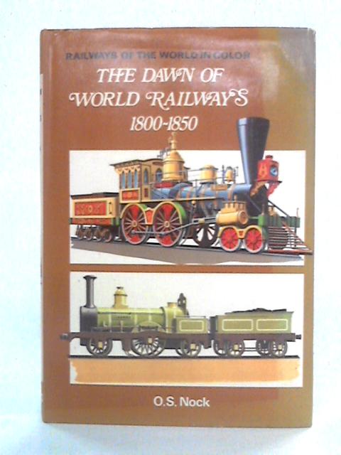 The Dawn of World Railways 1800-1850: Railways of the World In Color By O. S. Nock