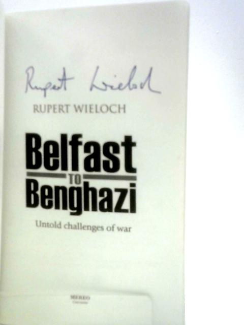 Belfast to Benghazi: Untold Challenges of War By Rupert Wieloch