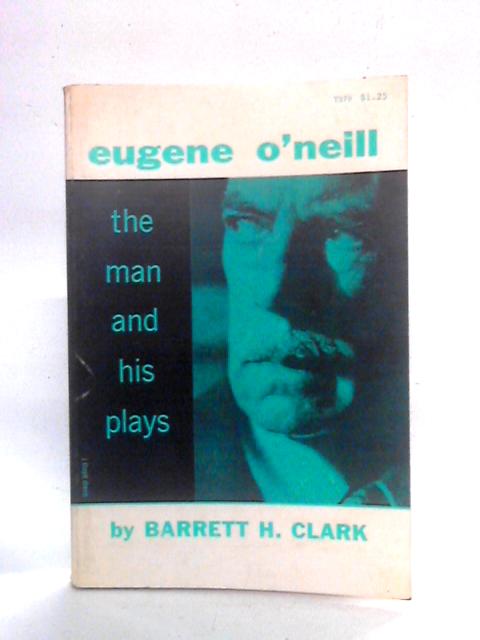 Eugene O'Neill The Man and His Plays By Barrett H. Clark