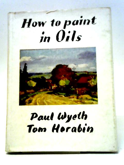 How To Paint In Oils By Paul Wyeth and Tom Horabin