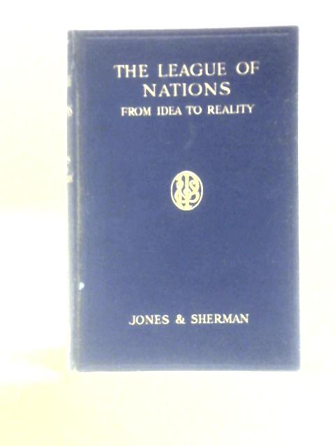 The League Of Nations From Idea To Reality: Its Place In History And In The World Of To-Day By Robert Jones S.S.Sherman