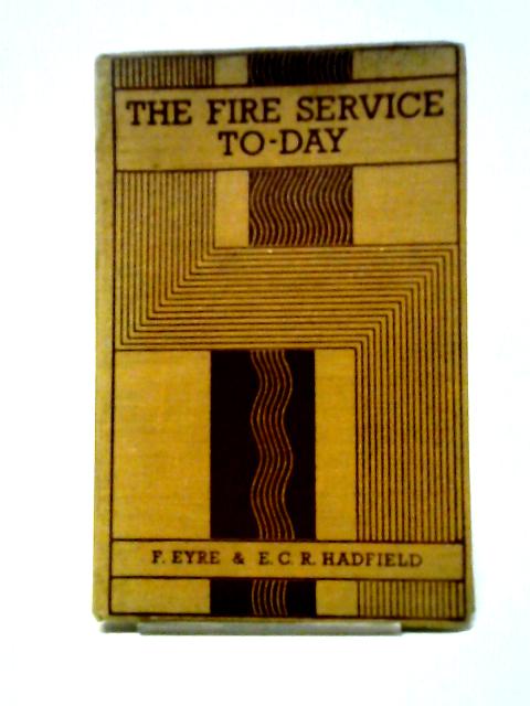 The Fire Service To-day By Frank Eyre and E. C. R. Hadfield