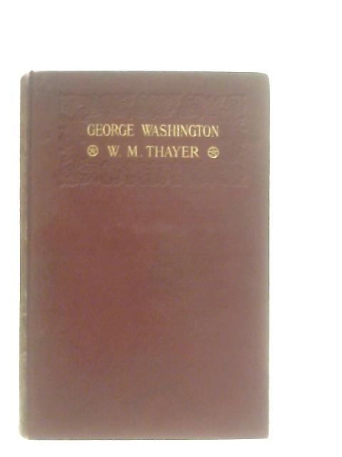 George Washington: His boyhood and manhood By William M. Thayer