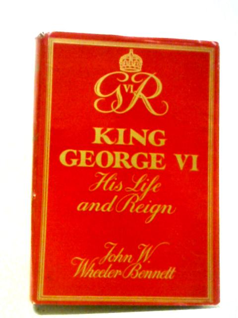 King George VI: His Life And Reign von John W. Wheeler-Bennett