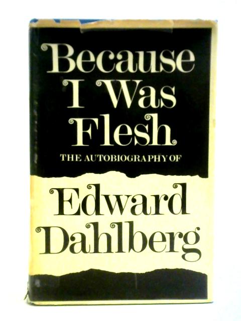 Because I Was Flesh: The Autobiography Of Edward Dahlberg By Edward Dahlberg