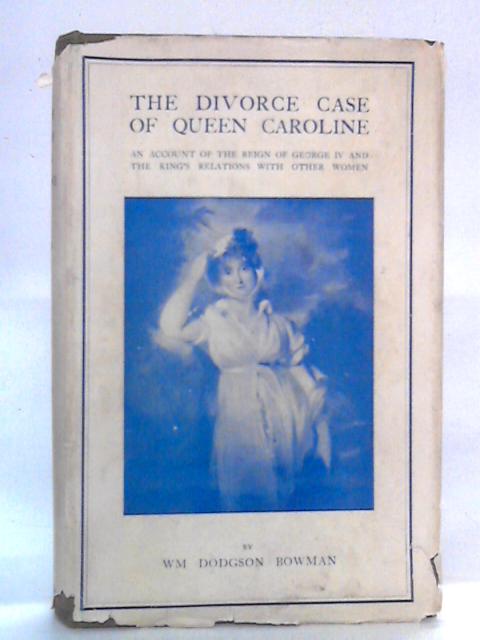 The Divorce Case of Queen Caroline: An Account of the Reign of George IV By WM Dodgson Bowman