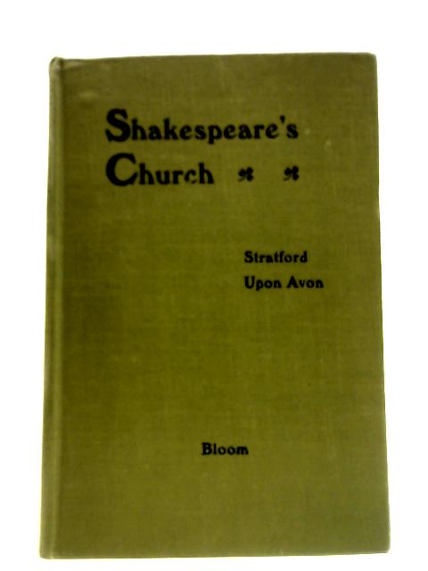 Shakespeare's Church, Otherwise The Collegiate Church Of The Holy Trinity Of Stratford Upon Avon - An Architectural And Ecclesiastical History Of The Fabric And Its Ornaments By J. Harvey Bloom