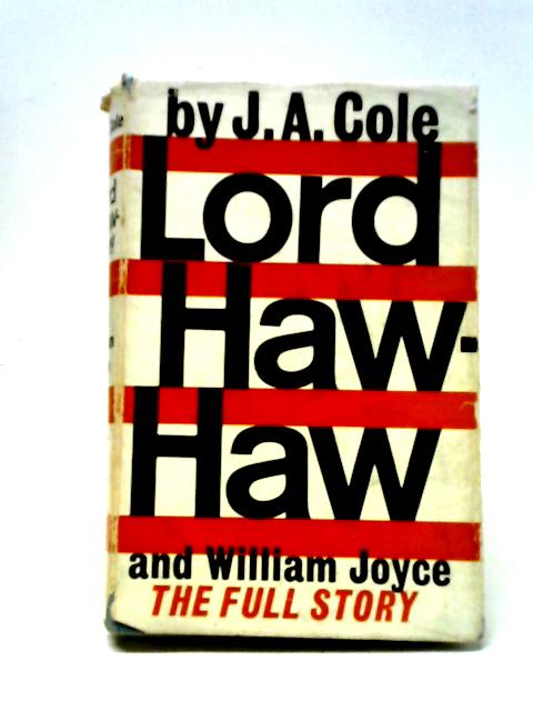 Lord Haw - Haw and William Joyce, The Full Story By J. A. Cole