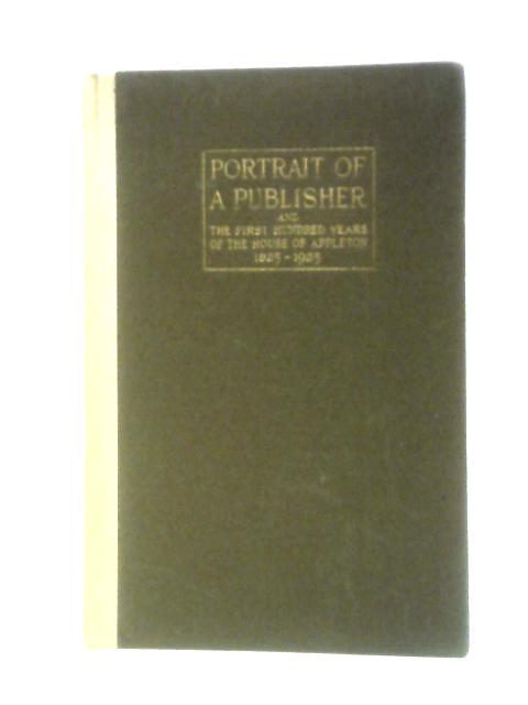 Portrait Of A Publisher: And The First Hundred Years Of The House Of Appleton, 1825-1025 By Grant Martin Overton