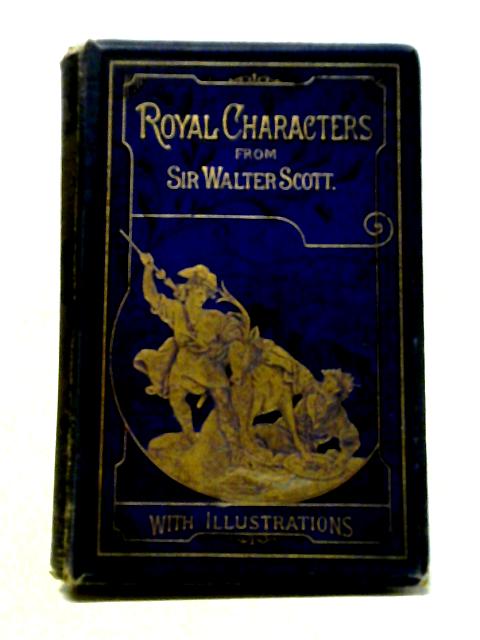 Royal Characters From The Works Of Sir Walter Scott Historical And Romantic By Sir Walter Scott