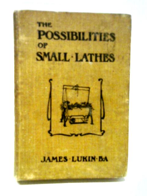 Possibilities Of Small Lathes: Including Particulars And Details Of Making An Inexpensive Overhead, And Other Useful Acessories For, And Notes On, The Choice Of A Lathe By James Lukin