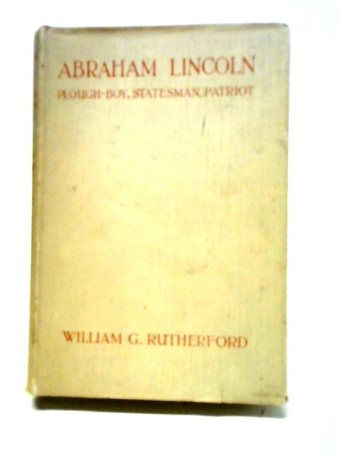 Abraham Lincoln: Ploughboy, Statesman, Patriot By W. G. Rutherford