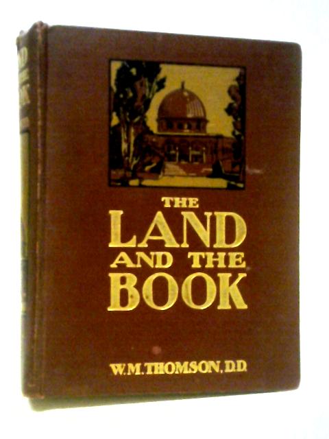 The Land And The Book, Or Biblical Illustrations Drawn From The Manners And Customs ... Of The Holy Land By W. M. Thomson