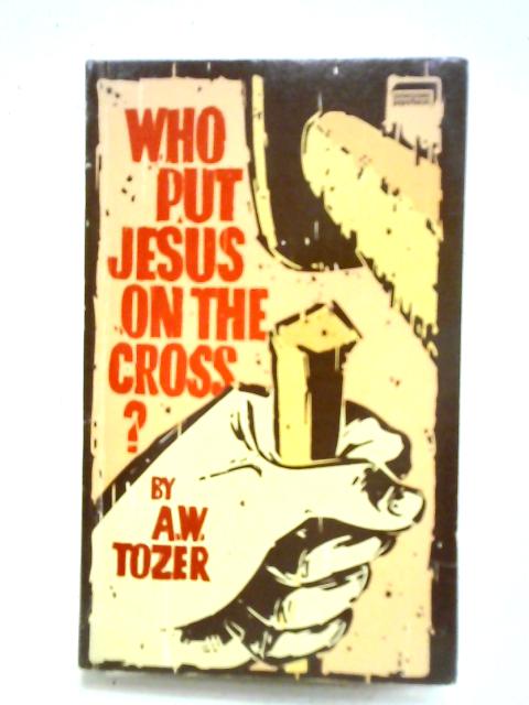 Who Put Jesus On The Cross 12 Messages On Well-known And Favorite Bible Texts By A. W. Tozer