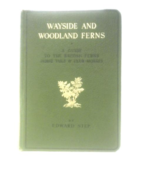 Wayside And Woodland Ferns: A Guide To The British Ferns, Horsetails And Club-mosses By Edward Step