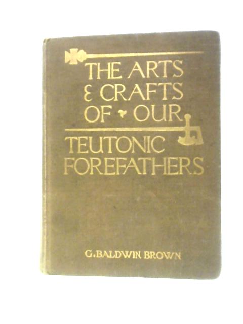 The Arts & Crafts Of Our Teutonic Forefathers By Gerard Baldwin Brown