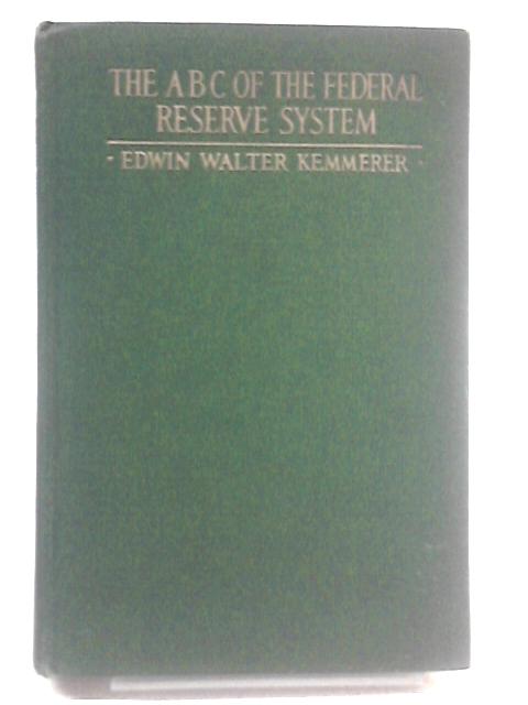 The ABC of the Federal Reserve System: Why the Federal Reserve System was called into being, the main features of its organization, and how it works By Edwin Walter Kemmerer