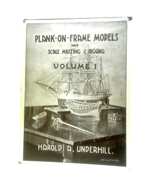 Plank-On-Frame Models And Scale Masting And Rigging. Volume 1 By Harold A Underhill