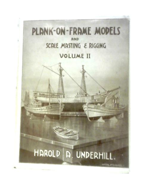 Plank-on-Frame Models and Scale Masting and Rigging. Volume II By Harold A. Underhill