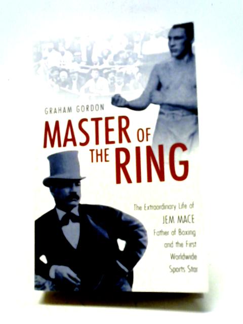 Master of the Ring: The Extraordinary Life of Jem Mace Father of Boxing and the First Worldwide Sports Star By Graham Gordon