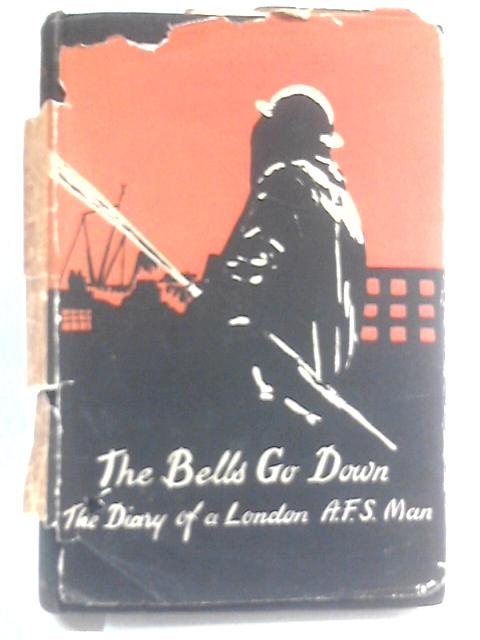 The Bells Go Down. The Diary Of A London A.F.S. Man. von Unstated