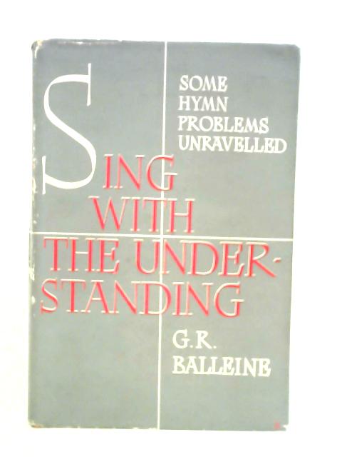 Sing With The Understanding: Some Hymn Problems Unravelled By G. R. Balleine