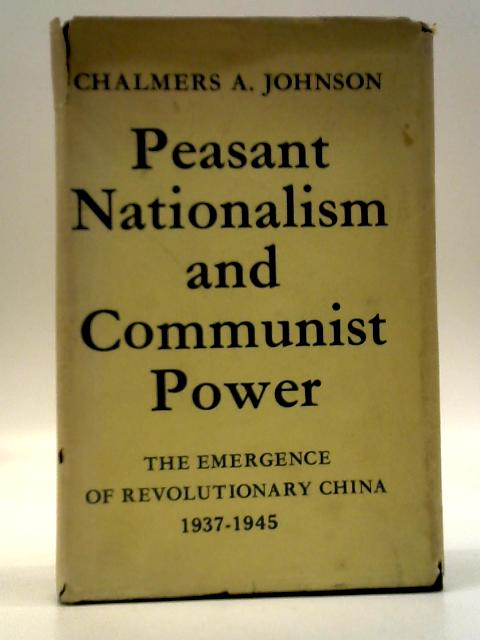 Peasant Nationalism and Communist Power: The Emergence of Revolutionary China 1937-1945 By Chalmers A. Johnson