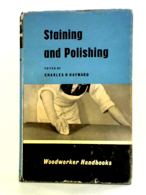 Staining and Polishing: How to Finish Woodwork; Staining; French, Wax, and Oil Polishing; the Cellulose Finish; Varnishing; Lacquering By Charles H. Hayward (ed)