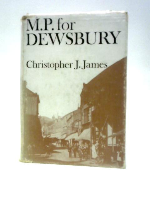 M.P. for Dewsbury: One Hundred Years of Parliamentary Representation By Christopher J.James