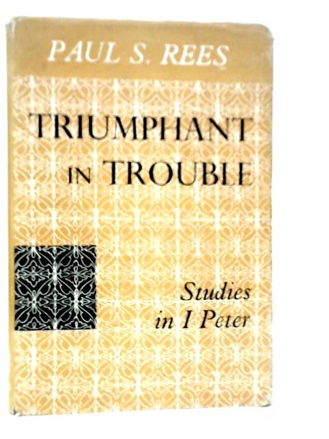 Triumphant in Trouble: Studies in I Peter von Paul S.Rees