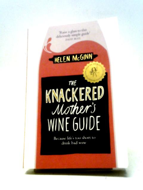 The Knackered Mother's Wine Guide: Because Life's too Short to Drink Bad Wine By Helen McGinn