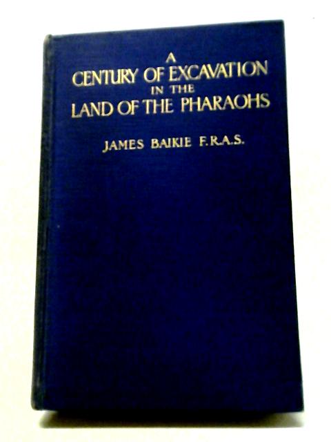 A Century Of Excavation In The Land Of The Pharaohs By James Baikie