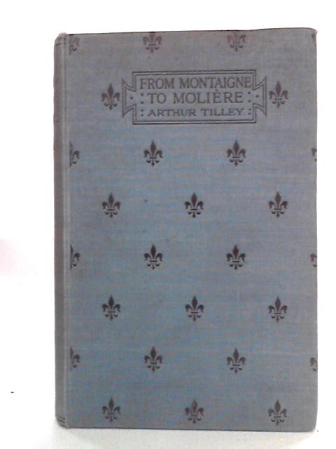 From Montaigne to Moliere, or The Preparation for the Clasical Age of French Literature By Arthur Tilley