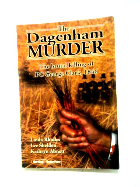 The Dagenham Murder: The Brutal Killing of PC George Clark, 1846 By Linda Rhodes, Lee Sheldon, Kathryn Abnett