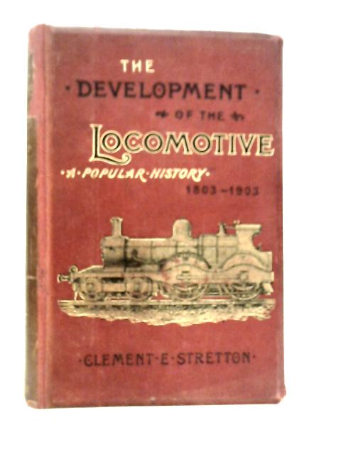 The Locomotive Engine And Its Development. A Popular Treatise On The Gradual Improvements Made In Railway Engines Between 1803 And 1903 By Clememnt E.Stretton