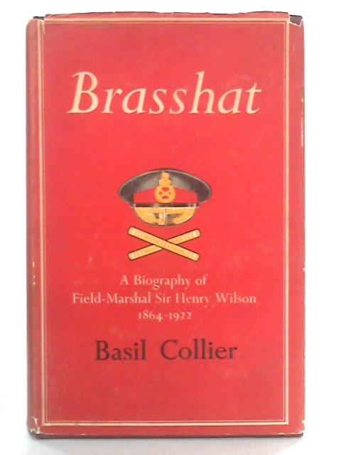 Brasshat: A Biography of Field-Marshal Sir Henry Wilson By Basil Collier