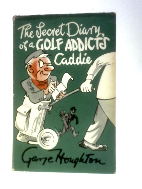 The Secret Diary of a Golf Addict's Caddie By George Houghton