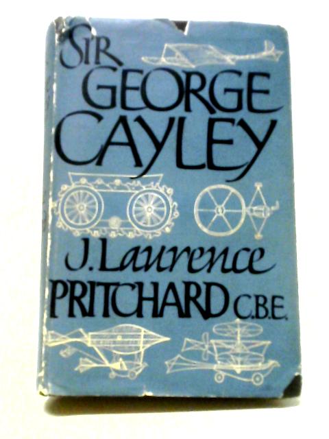 Sir George Cayley. The Inventor of the Aeroplane By J. Laurence Pritchard