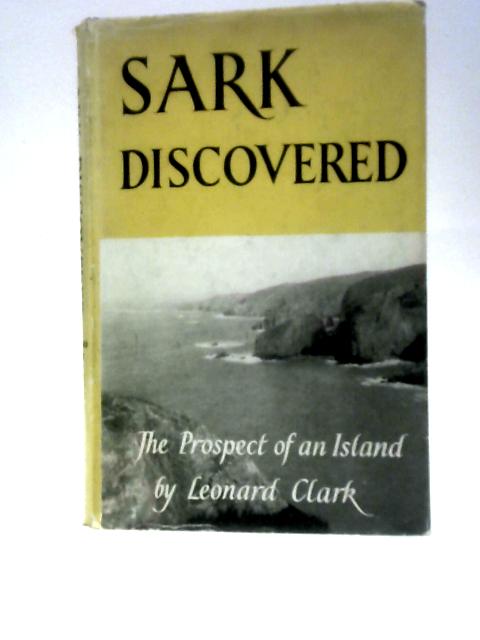 Sark Discovered: The Prospect Of An Island; Being A Literary And Pictorial Record Of The Island Of Sark Wherein Is Portrayed Her Beauties And Glories, And The True Essence Of Her Ancient Being By Leonard Clark