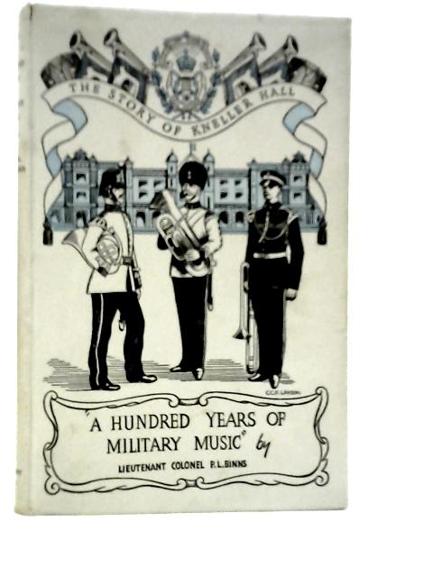 A Hundred Years Of Military Music: Being The Story Of The Royal Military School Of Music, Kneller Hall By P.L.Binns