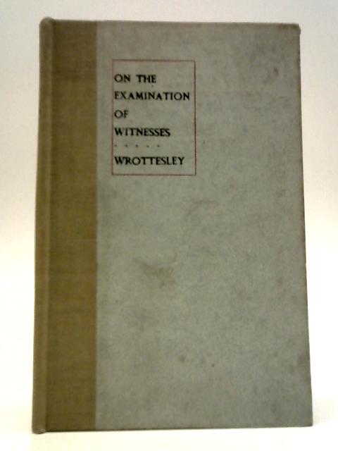 The Examination Of Witnesses In Court Including Examination In Chief, Cross-Examination And Re-Examination By Frederic John Wrottesley