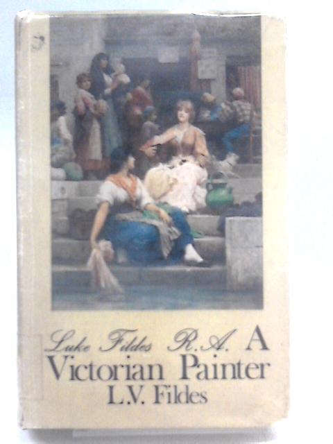 Luke Fildes, R.A.: A Victorian Painter By L.V Fildes