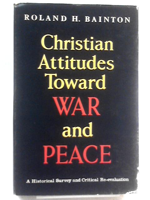 Christian Attitudes Toward War And Peace A Historical Survey And Critical Re-evaluation By Roland Herbert Bainton