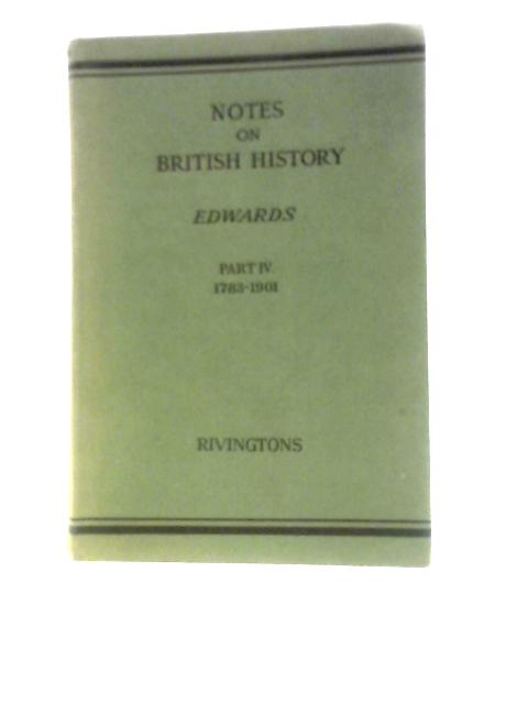 Notes on British History Part IV: From the Treaty of Versailles to the End of Queen Victoria's Reign 1783 to 1901 By William Edwards