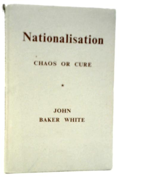 Nationalisation: Chaos or Cure By John Baker White