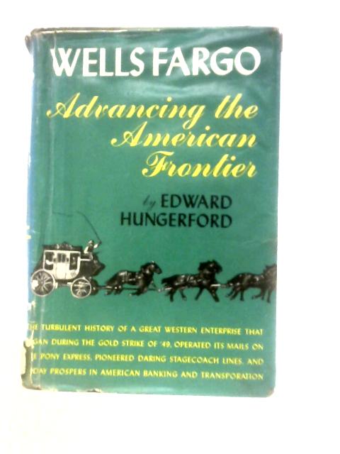 Wells Fargo, Advancing the American Frontier By Edward Hungerford