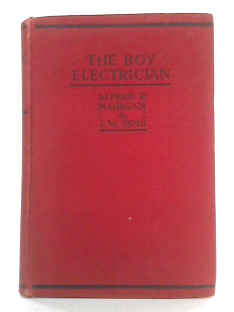 The Boy Electrician: Practical Plans for Electrical Apparatus for Work and Play with an Explanation of the Principles of Everyday Electricity. By Alfred P Morgan