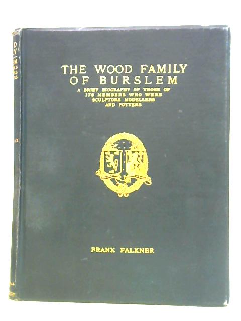 The Wood Family Of Burslem; A Brief Biography Of Those Of Its Members Who Were Sculptors, Modellers And Potters. By Frank Falkner